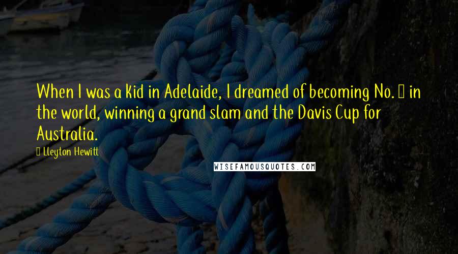 Lleyton Hewitt Quotes: When I was a kid in Adelaide, I dreamed of becoming No. 1 in the world, winning a grand slam and the Davis Cup for Australia.