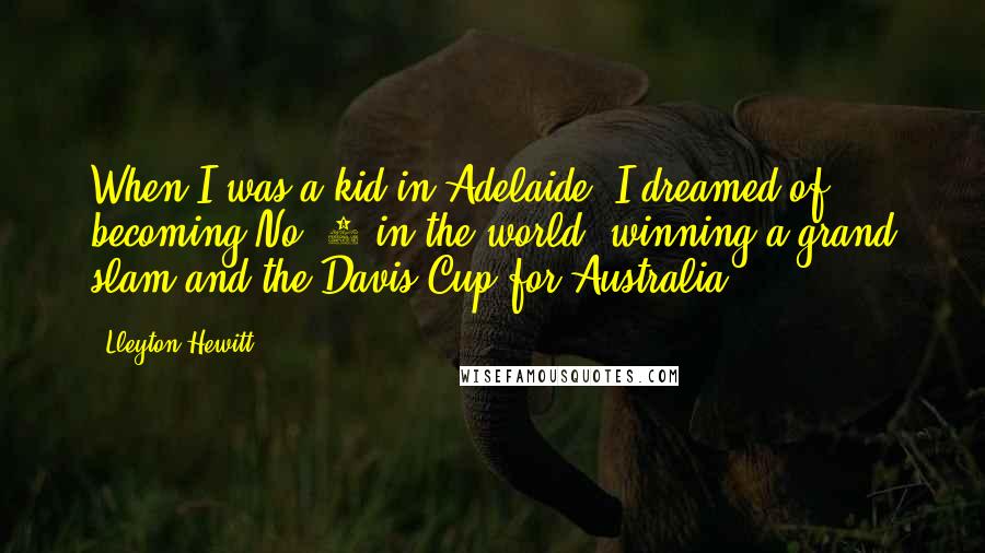 Lleyton Hewitt Quotes: When I was a kid in Adelaide, I dreamed of becoming No. 1 in the world, winning a grand slam and the Davis Cup for Australia.