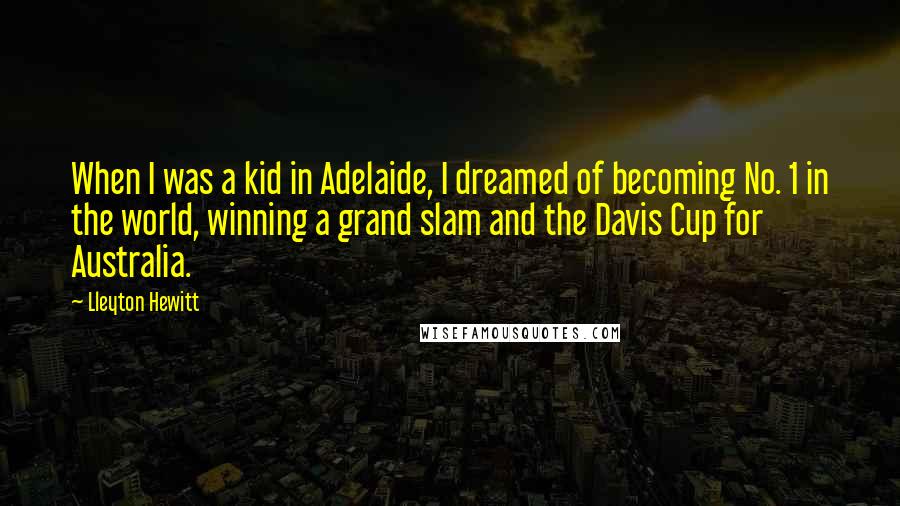 Lleyton Hewitt Quotes: When I was a kid in Adelaide, I dreamed of becoming No. 1 in the world, winning a grand slam and the Davis Cup for Australia.