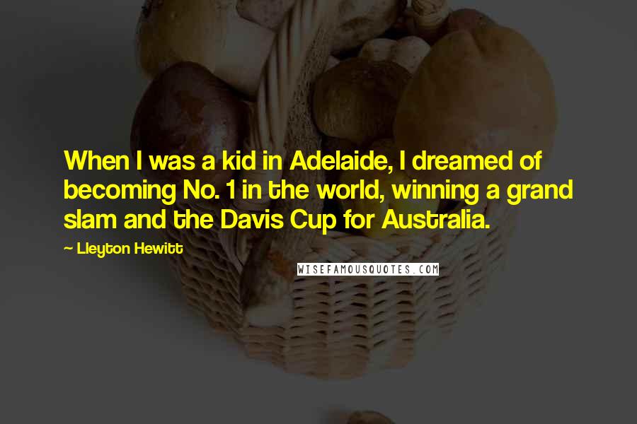 Lleyton Hewitt Quotes: When I was a kid in Adelaide, I dreamed of becoming No. 1 in the world, winning a grand slam and the Davis Cup for Australia.