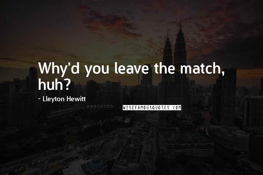 Lleyton Hewitt Quotes: Why'd you leave the match, huh?