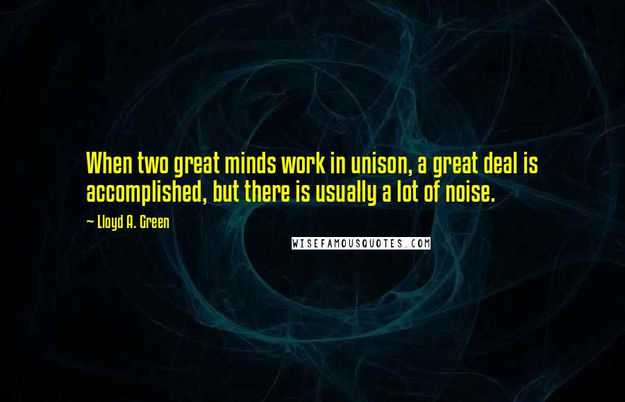 Lloyd A. Green Quotes: When two great minds work in unison, a great deal is accomplished, but there is usually a lot of noise.