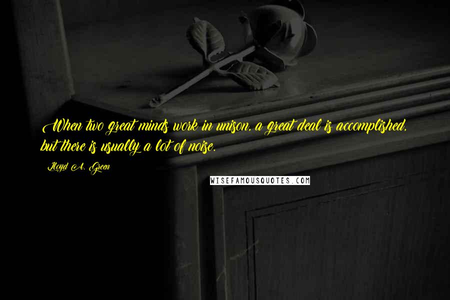 Lloyd A. Green Quotes: When two great minds work in unison, a great deal is accomplished, but there is usually a lot of noise.