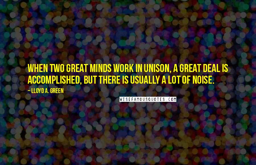 Lloyd A. Green Quotes: When two great minds work in unison, a great deal is accomplished, but there is usually a lot of noise.