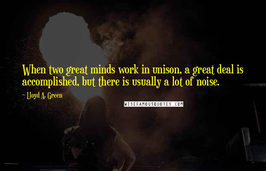 Lloyd A. Green Quotes: When two great minds work in unison, a great deal is accomplished, but there is usually a lot of noise.