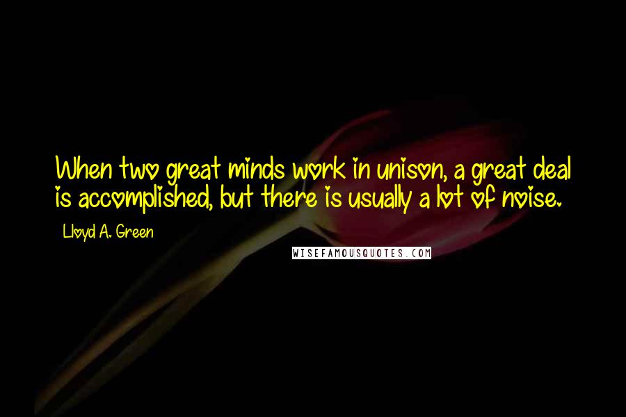 Lloyd A. Green Quotes: When two great minds work in unison, a great deal is accomplished, but there is usually a lot of noise.
