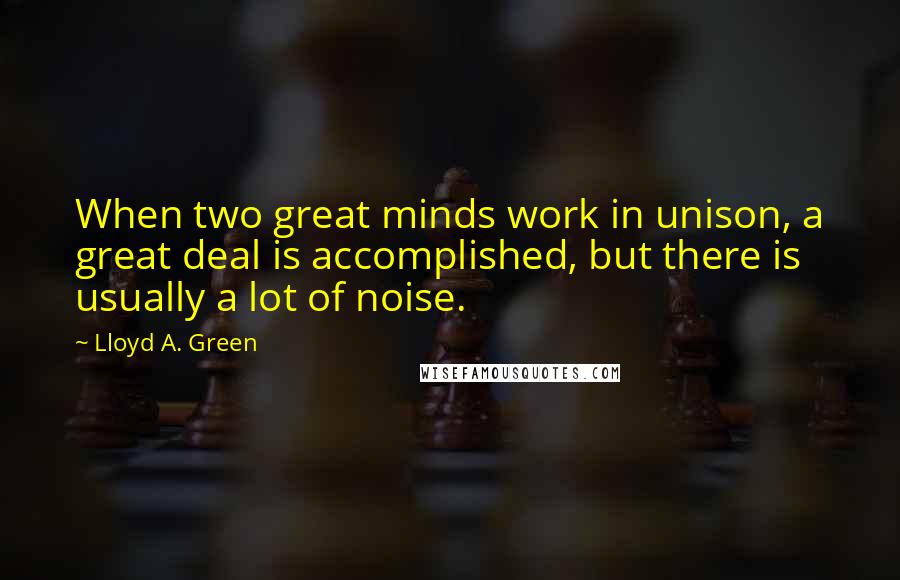 Lloyd A. Green Quotes: When two great minds work in unison, a great deal is accomplished, but there is usually a lot of noise.