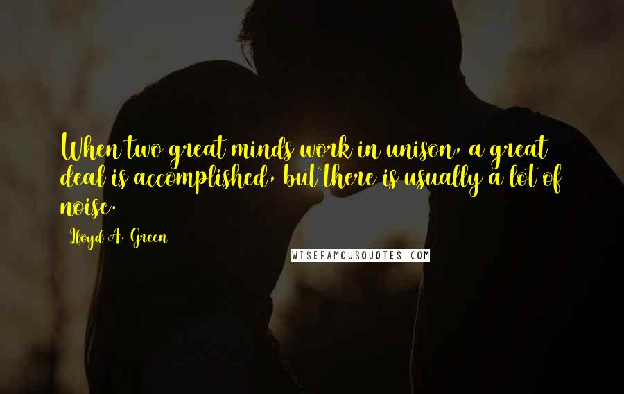 Lloyd A. Green Quotes: When two great minds work in unison, a great deal is accomplished, but there is usually a lot of noise.