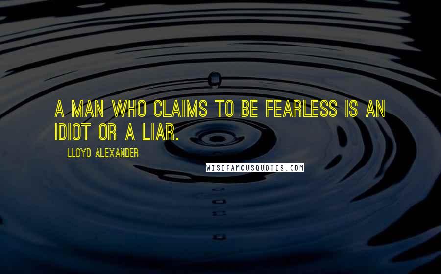 Lloyd Alexander Quotes: A man who claims to be fearless is an idiot or a liar.