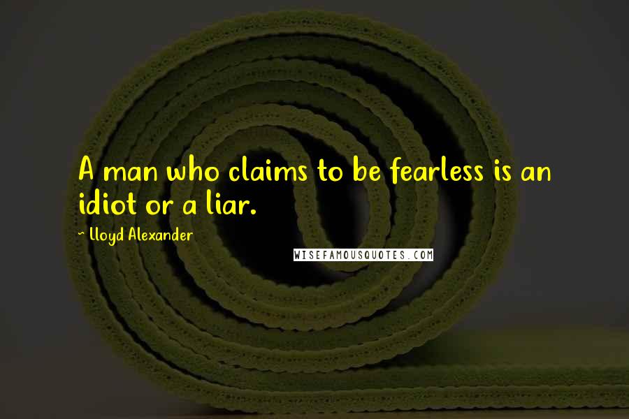 Lloyd Alexander Quotes: A man who claims to be fearless is an idiot or a liar.