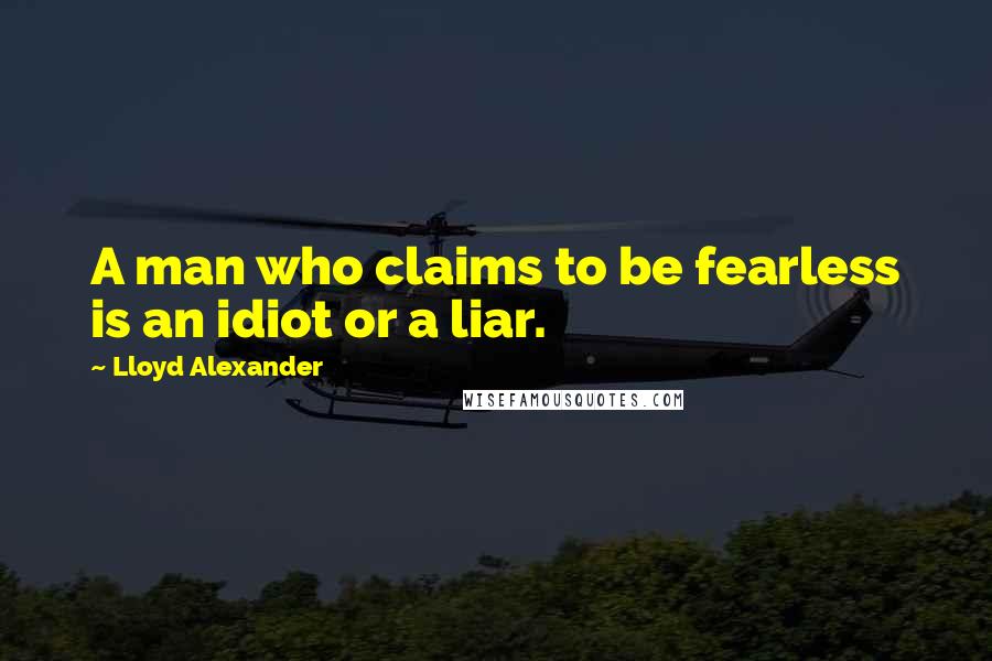 Lloyd Alexander Quotes: A man who claims to be fearless is an idiot or a liar.