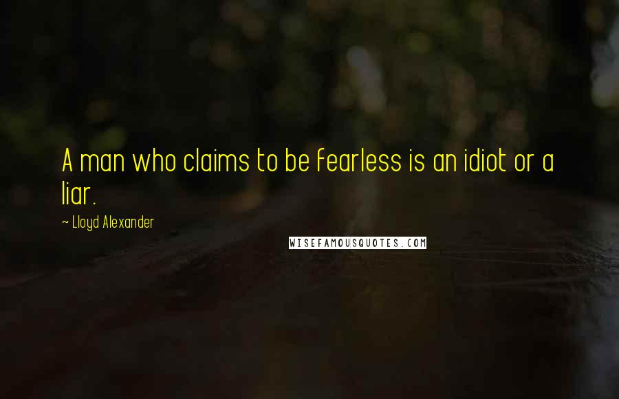 Lloyd Alexander Quotes: A man who claims to be fearless is an idiot or a liar.