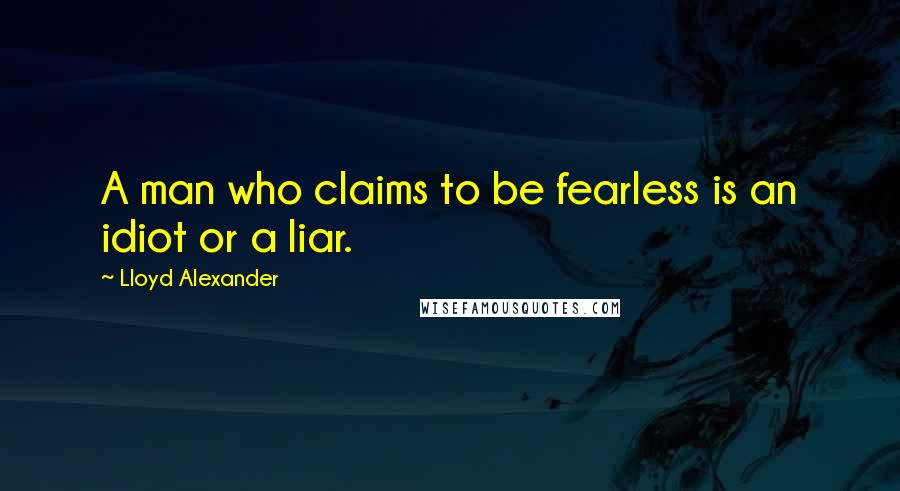 Lloyd Alexander Quotes: A man who claims to be fearless is an idiot or a liar.