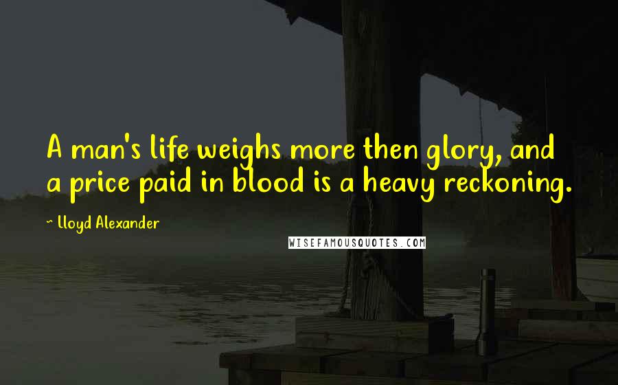 Lloyd Alexander Quotes: A man's life weighs more then glory, and a price paid in blood is a heavy reckoning.