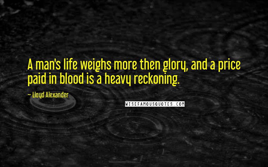 Lloyd Alexander Quotes: A man's life weighs more then glory, and a price paid in blood is a heavy reckoning.