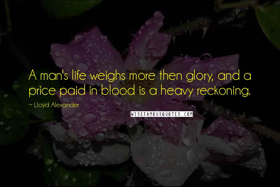 Lloyd Alexander Quotes: A man's life weighs more then glory, and a price paid in blood is a heavy reckoning.