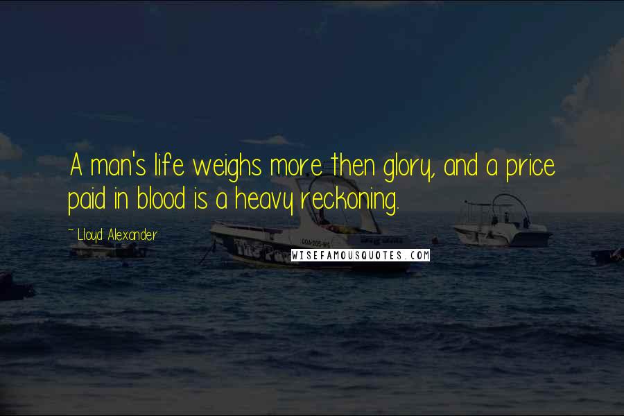 Lloyd Alexander Quotes: A man's life weighs more then glory, and a price paid in blood is a heavy reckoning.