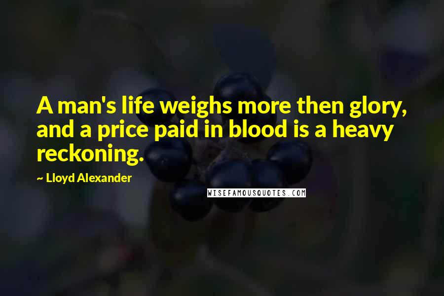 Lloyd Alexander Quotes: A man's life weighs more then glory, and a price paid in blood is a heavy reckoning.