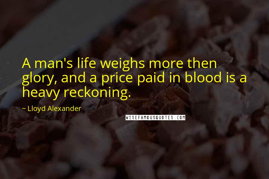 Lloyd Alexander Quotes: A man's life weighs more then glory, and a price paid in blood is a heavy reckoning.