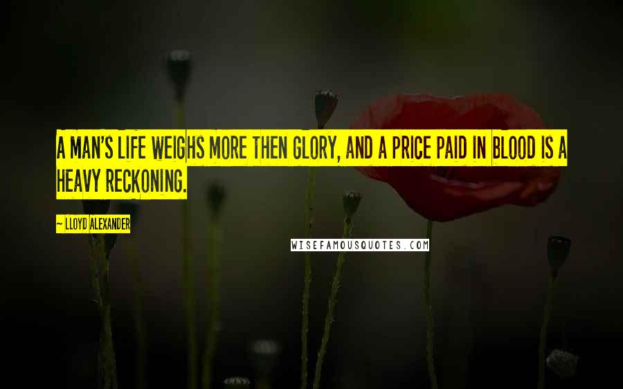 Lloyd Alexander Quotes: A man's life weighs more then glory, and a price paid in blood is a heavy reckoning.