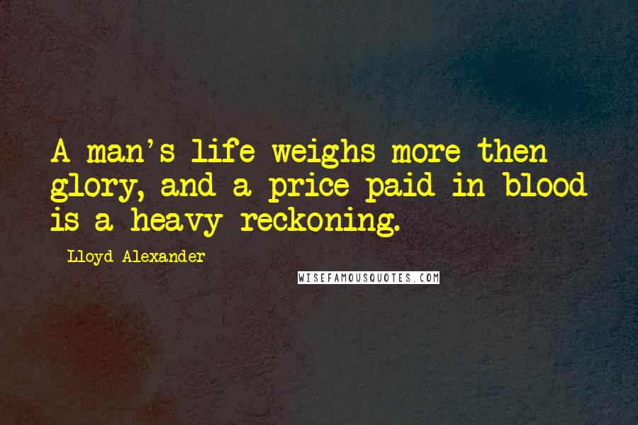 Lloyd Alexander Quotes: A man's life weighs more then glory, and a price paid in blood is a heavy reckoning.