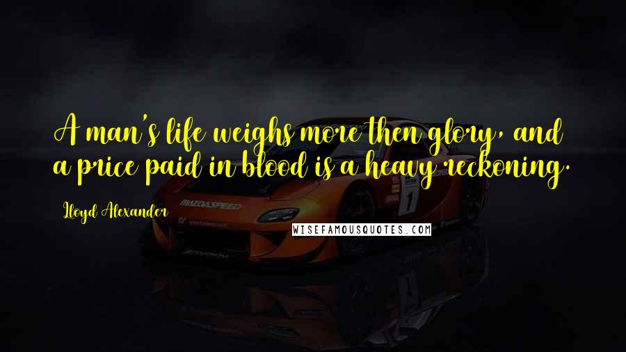 Lloyd Alexander Quotes: A man's life weighs more then glory, and a price paid in blood is a heavy reckoning.