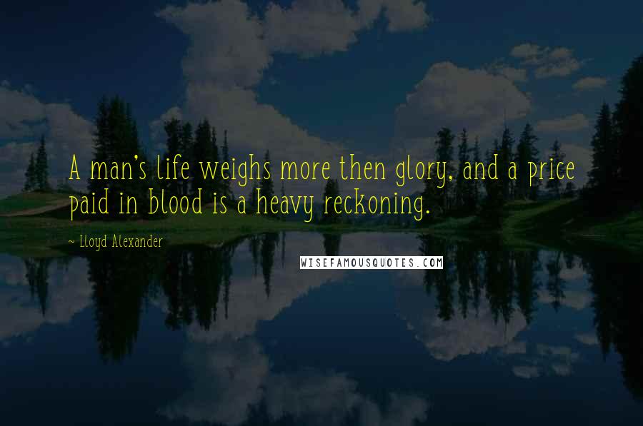 Lloyd Alexander Quotes: A man's life weighs more then glory, and a price paid in blood is a heavy reckoning.