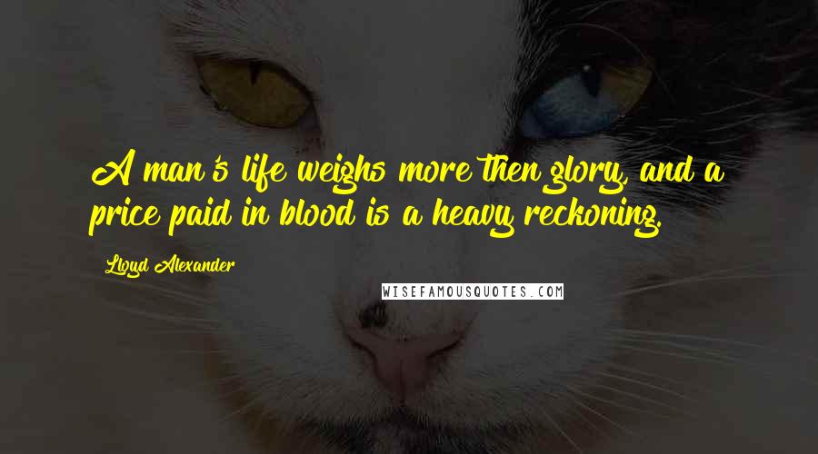 Lloyd Alexander Quotes: A man's life weighs more then glory, and a price paid in blood is a heavy reckoning.