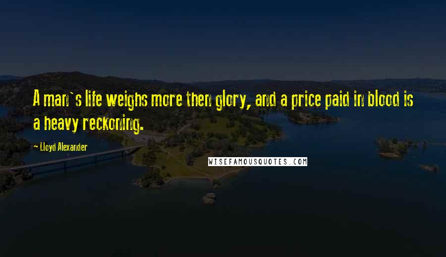 Lloyd Alexander Quotes: A man's life weighs more then glory, and a price paid in blood is a heavy reckoning.