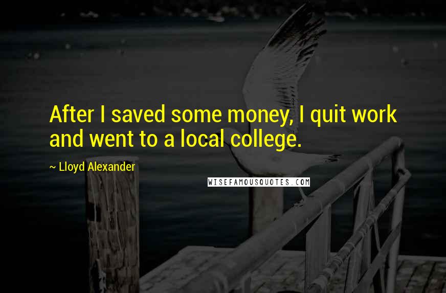 Lloyd Alexander Quotes: After I saved some money, I quit work and went to a local college.