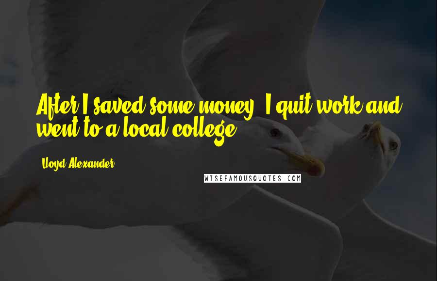 Lloyd Alexander Quotes: After I saved some money, I quit work and went to a local college.