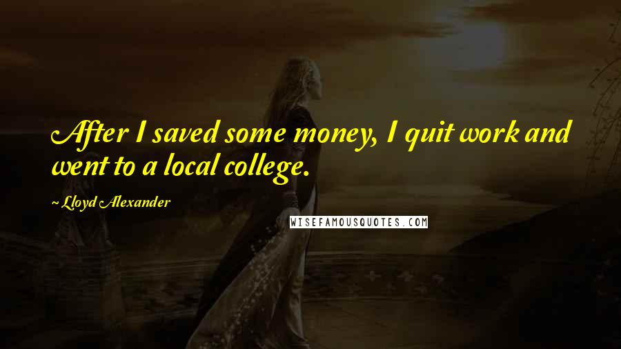 Lloyd Alexander Quotes: After I saved some money, I quit work and went to a local college.