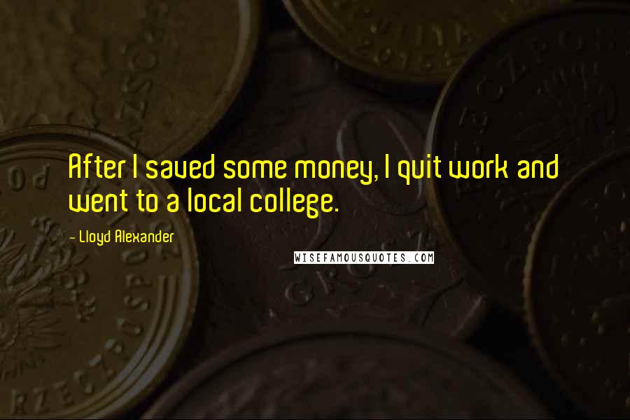Lloyd Alexander Quotes: After I saved some money, I quit work and went to a local college.