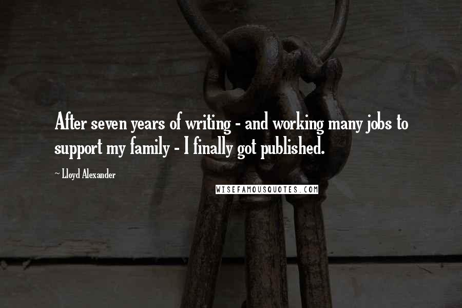 Lloyd Alexander Quotes: After seven years of writing - and working many jobs to support my family - I finally got published.