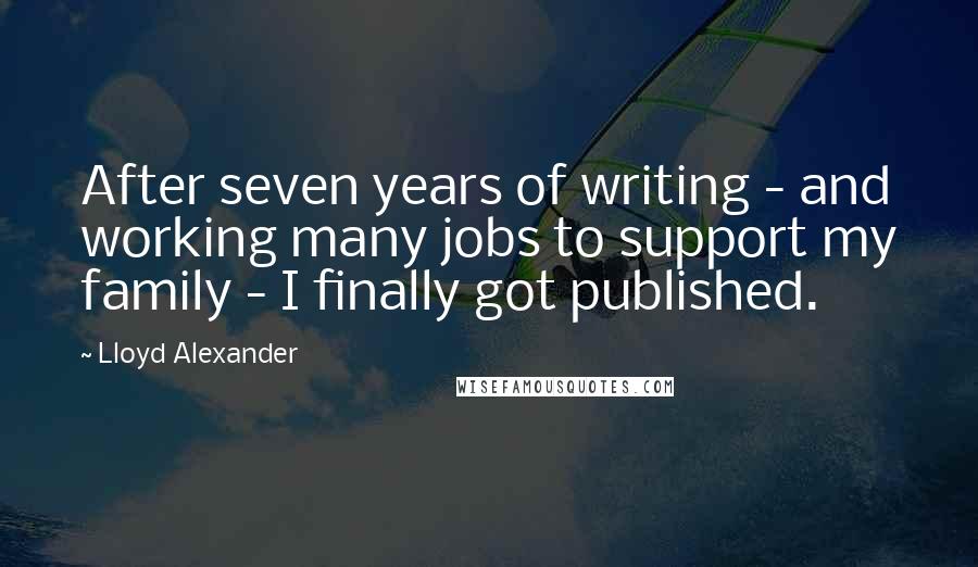 Lloyd Alexander Quotes: After seven years of writing - and working many jobs to support my family - I finally got published.