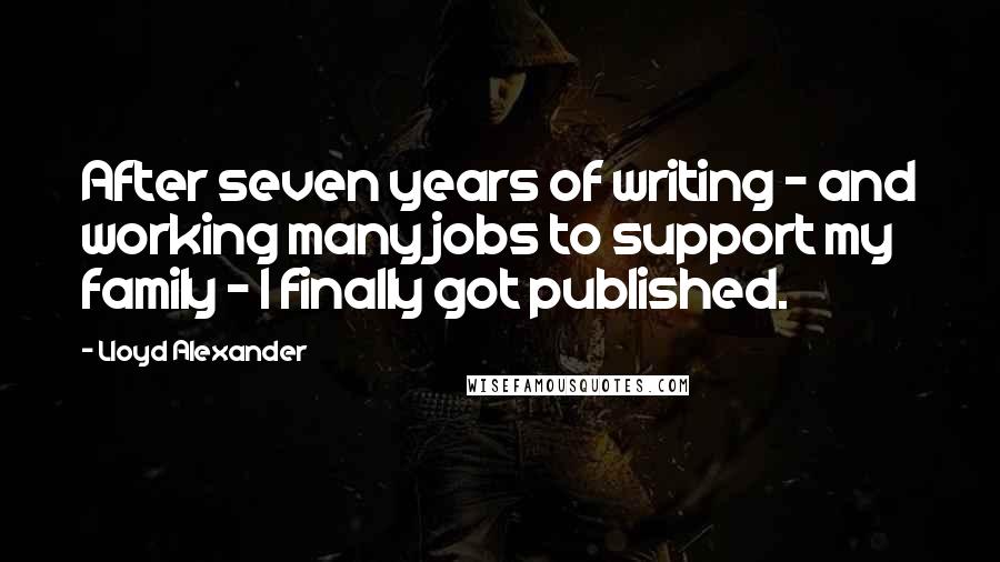 Lloyd Alexander Quotes: After seven years of writing - and working many jobs to support my family - I finally got published.