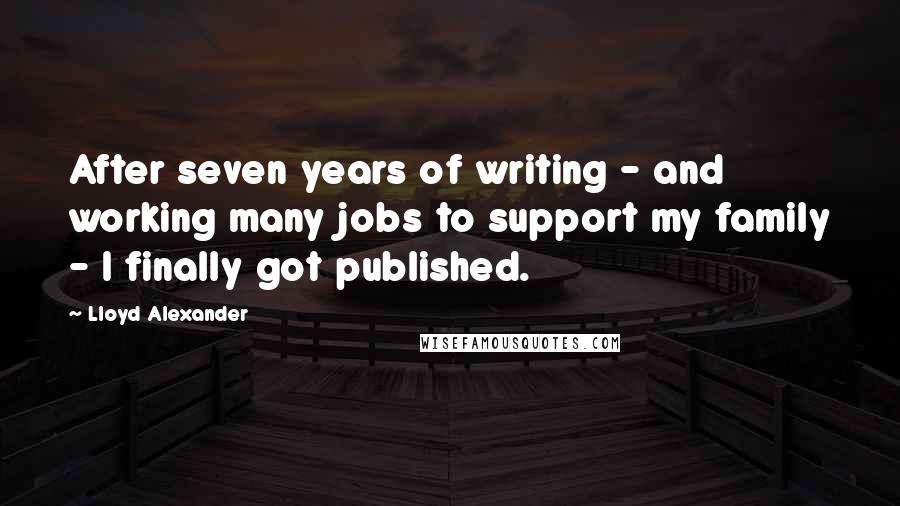 Lloyd Alexander Quotes: After seven years of writing - and working many jobs to support my family - I finally got published.