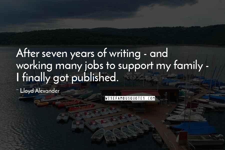 Lloyd Alexander Quotes: After seven years of writing - and working many jobs to support my family - I finally got published.