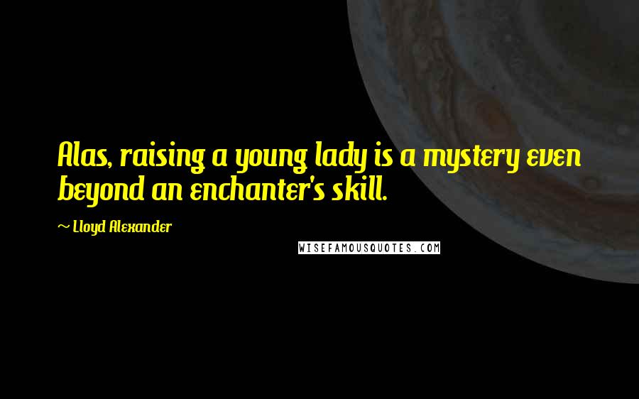 Lloyd Alexander Quotes: Alas, raising a young lady is a mystery even beyond an enchanter's skill.