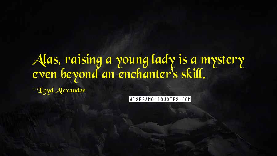 Lloyd Alexander Quotes: Alas, raising a young lady is a mystery even beyond an enchanter's skill.
