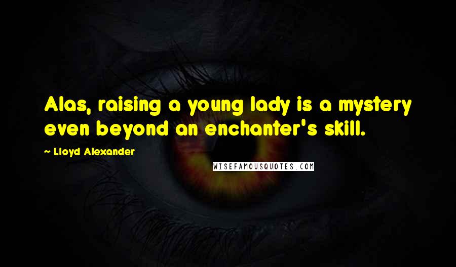 Lloyd Alexander Quotes: Alas, raising a young lady is a mystery even beyond an enchanter's skill.