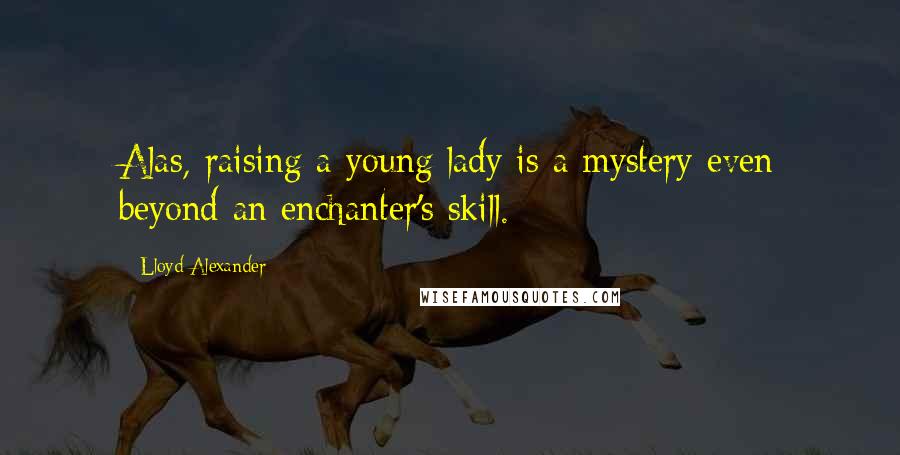 Lloyd Alexander Quotes: Alas, raising a young lady is a mystery even beyond an enchanter's skill.