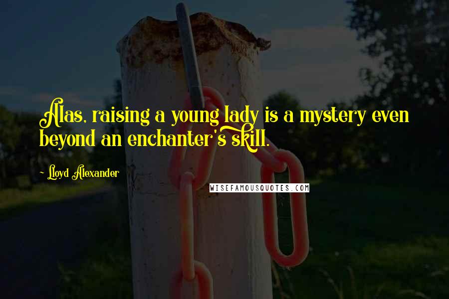 Lloyd Alexander Quotes: Alas, raising a young lady is a mystery even beyond an enchanter's skill.