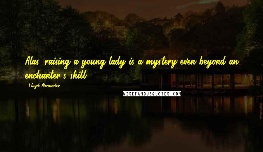 Lloyd Alexander Quotes: Alas, raising a young lady is a mystery even beyond an enchanter's skill.