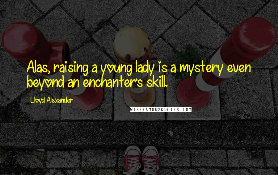 Lloyd Alexander Quotes: Alas, raising a young lady is a mystery even beyond an enchanter's skill.