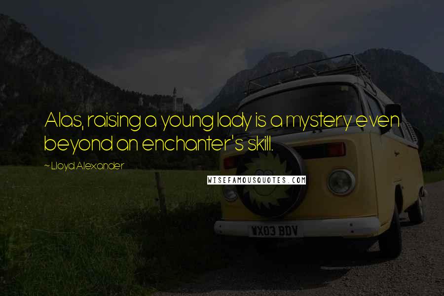 Lloyd Alexander Quotes: Alas, raising a young lady is a mystery even beyond an enchanter's skill.