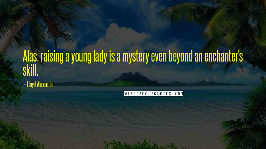 Lloyd Alexander Quotes: Alas, raising a young lady is a mystery even beyond an enchanter's skill.