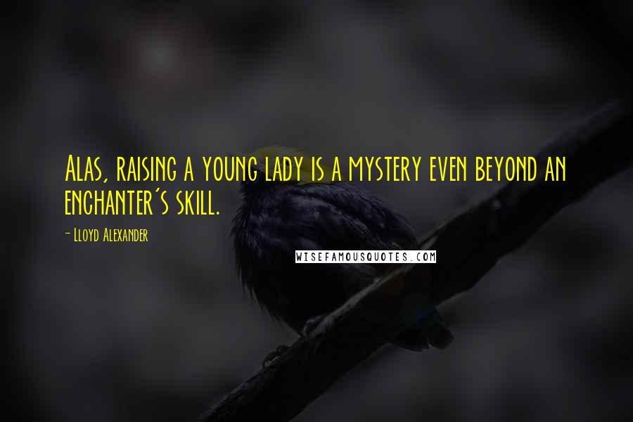 Lloyd Alexander Quotes: Alas, raising a young lady is a mystery even beyond an enchanter's skill.