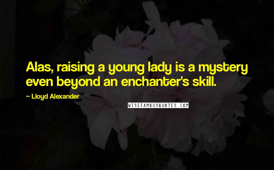 Lloyd Alexander Quotes: Alas, raising a young lady is a mystery even beyond an enchanter's skill.
