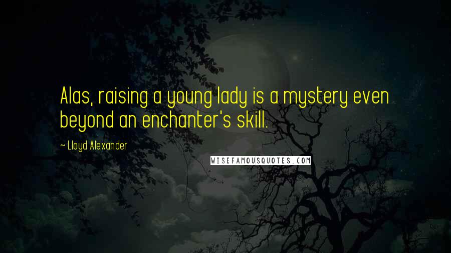 Lloyd Alexander Quotes: Alas, raising a young lady is a mystery even beyond an enchanter's skill.